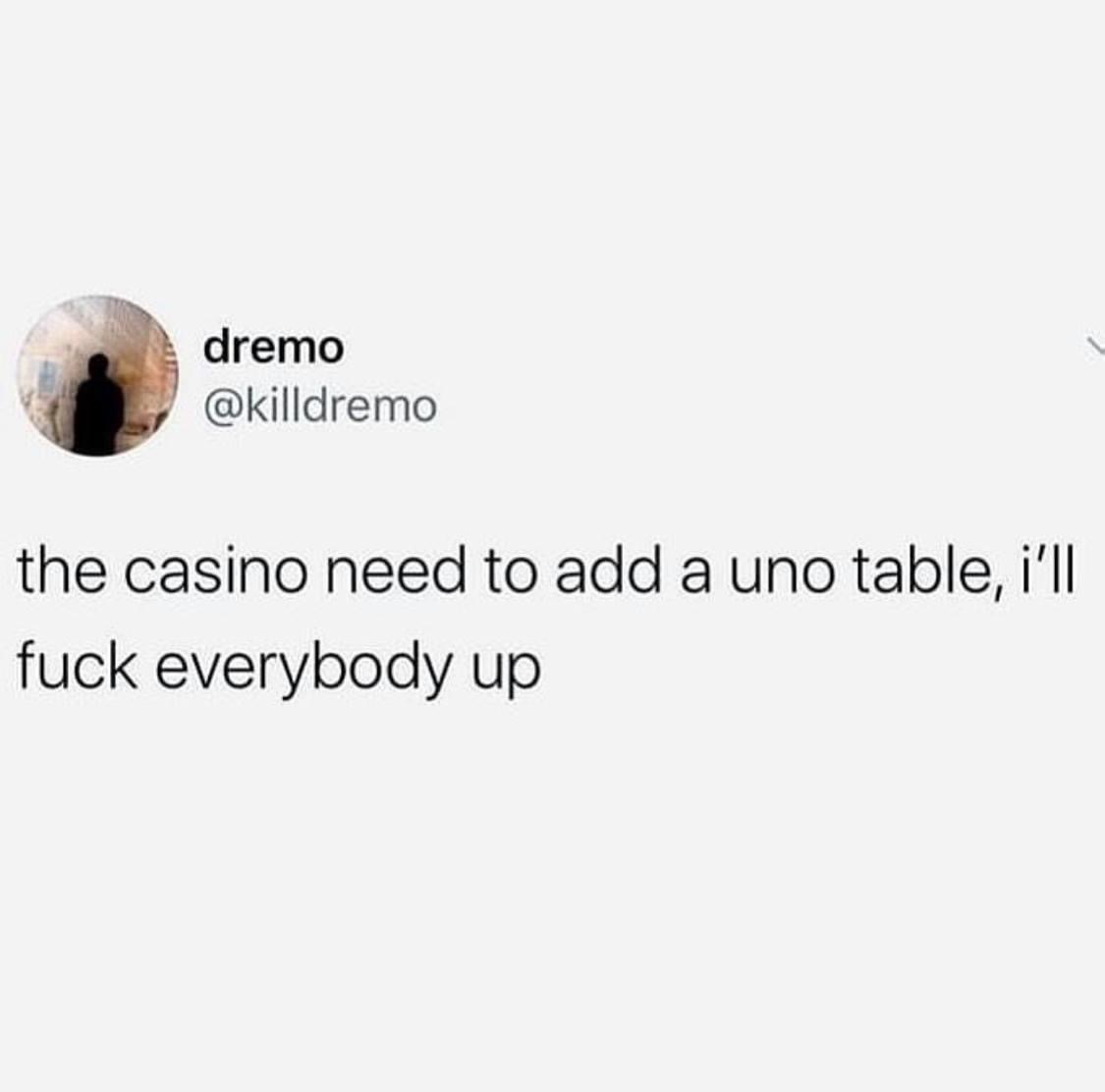 dremo the casino need to add a uno table, i'll fuck everybody up