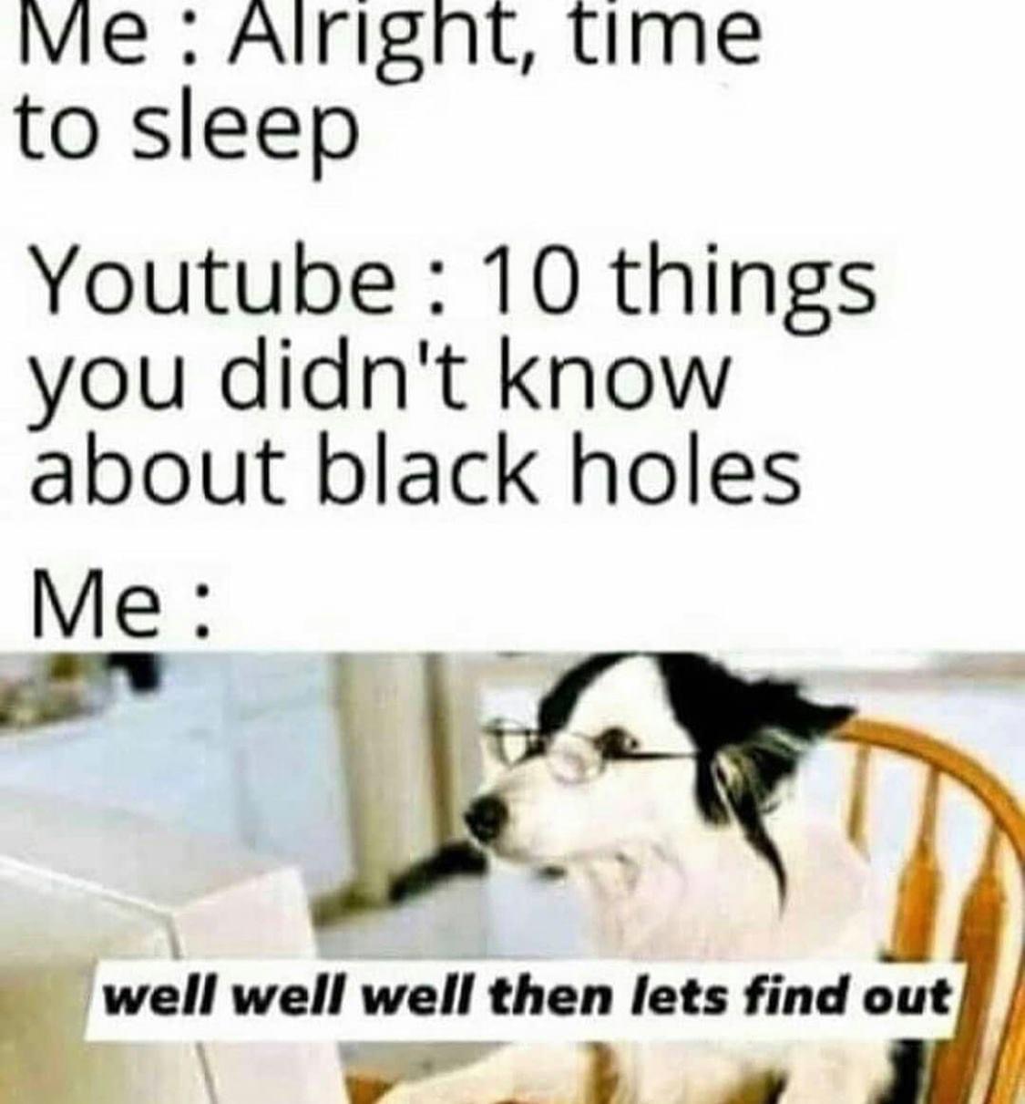 well well well let's find out - Me Alright, time to sleep Youtube 10 things you didn't know about black holes Me well well well then lets find out