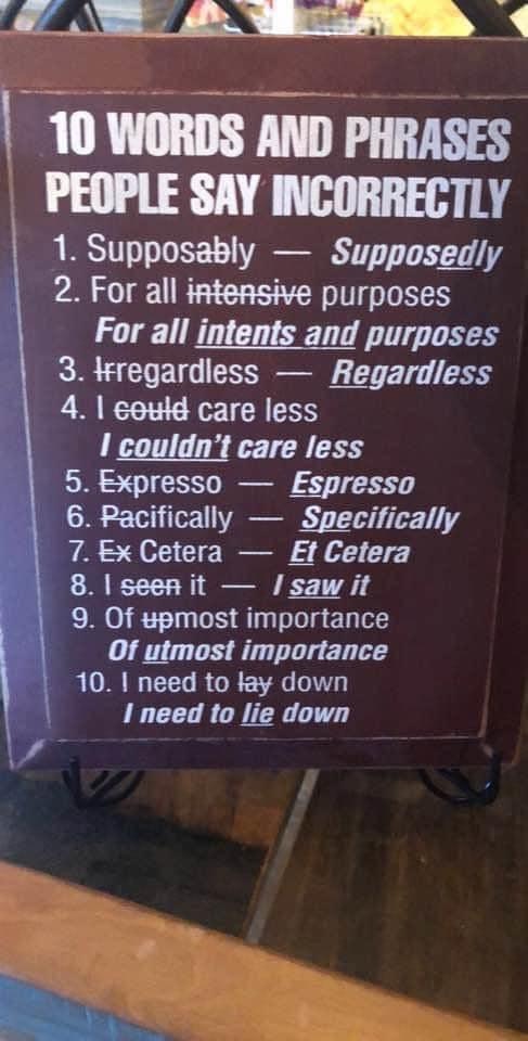 sign 10 words and phrases people say incorrectly - 10 Words And Phrases People Say Incorrectly 1. Supposably Supposedly 2. For all intensive purposes For all intents and purposes 3. Hregardless Regardless 4. I could care less I couldn't care less 5. Expre