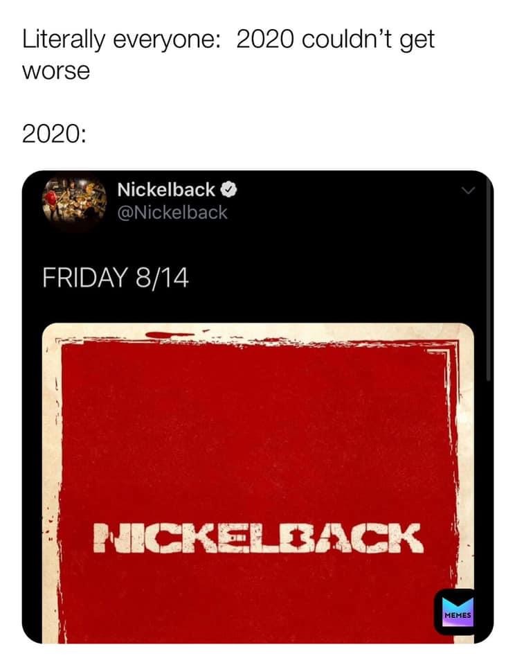 Literally everyone 2020 couldn't get worse 2020 Nickelback Friday 814 ! Nickelback Memes