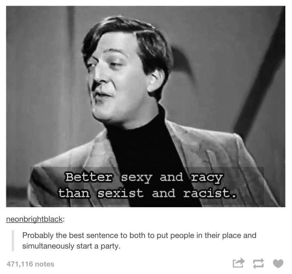 better sexy and racy than sexist and racist - Better sexy and racy than sexist and racist. neonbrightblack Probably the best sentence to both to put people in their place and simultaneously start a party. 471,116 notes
