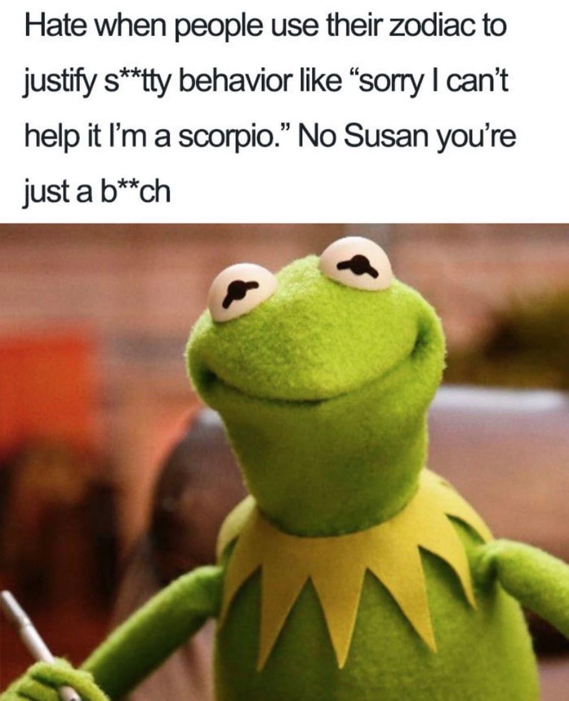 funny kermit the frog memes - Hate when people use their zodiac to justify stty behavior sorry I can't help it I'm a scorpio." No Susan you're just a bch