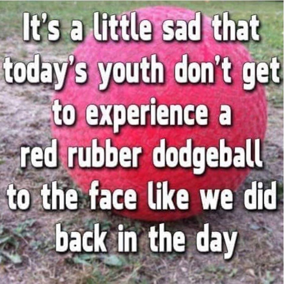 grass - a U 0 It's a little sad that today's youth don't get to experience a red rubber dodgeball to the face we did back in the day