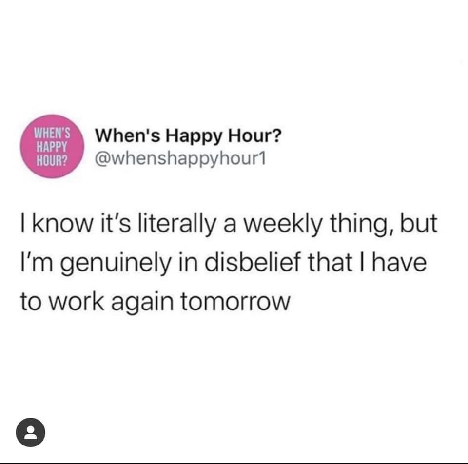paper - When'S When's Happy Hour? Hour? I know it's literally a weekly thing, but I'm genuinely in disbelief that I have to work again tomorrow