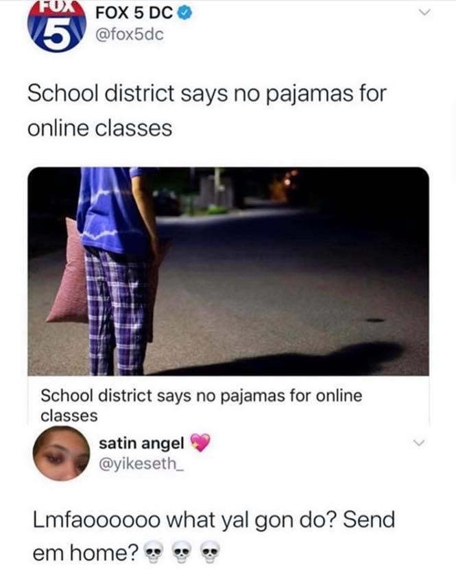 School - Fox Fox 5 Dc 5 5 School district says no pajamas for online classes School district says no pajamas for online classes satin angel Lmfaoooooo what yal gon do? Send em home?