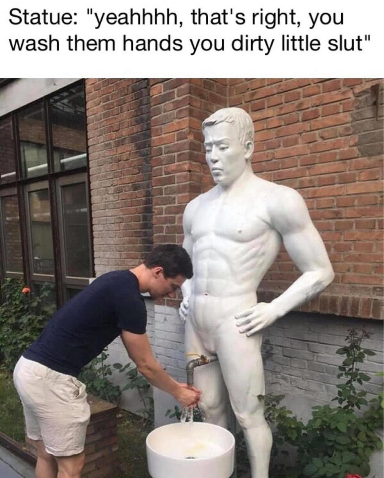 dirty statue memes - Statue "yeahhhh, that's right, you wash them hands you dirty little slut"