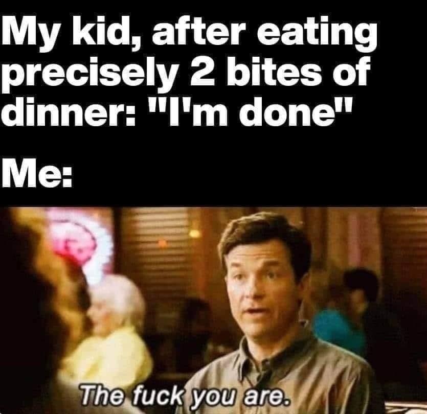 photo caption - My kid, after eating precisely 2 bites of dinner "I'm done" Me The fuck you are.