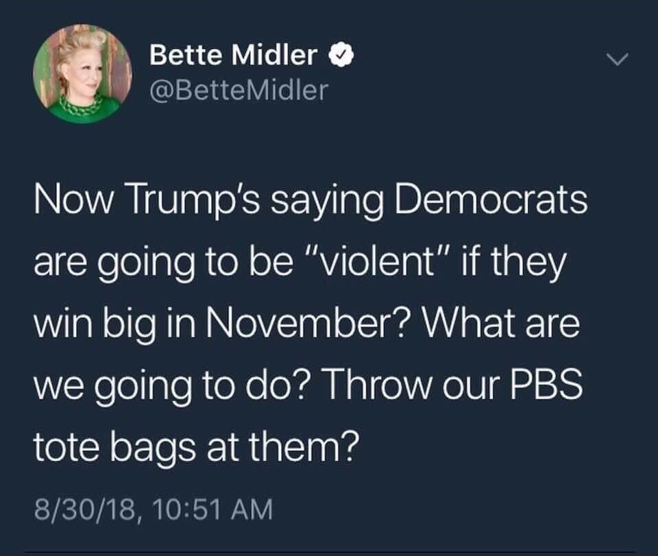 Bette Midler Midler Now Trump's saying Democrats are going to be "violent" if they win big in November? What are we going to do? Throw our Pbs tote bags at them? 83018,