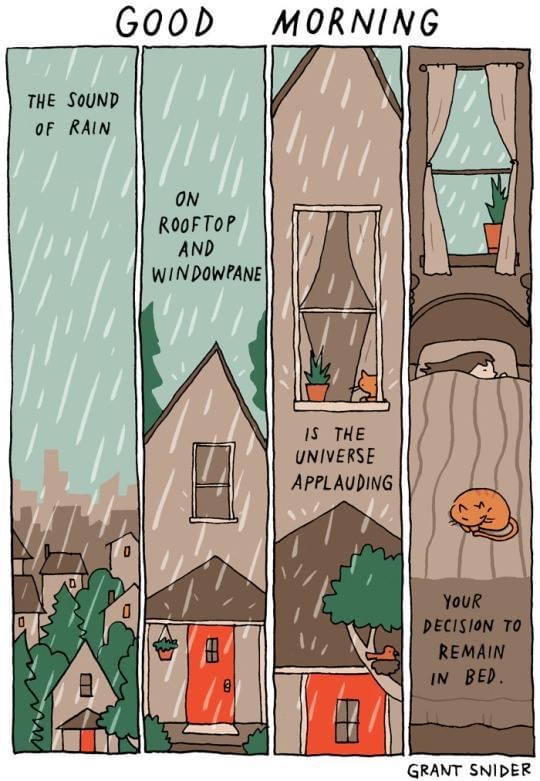 good morning comics - Good Morning The Sound Of Rain 17!! On Rooftop And Window Pane 5 Is The Universe Applauding 0 Your Decision To Remain In Bed. Grant Snider