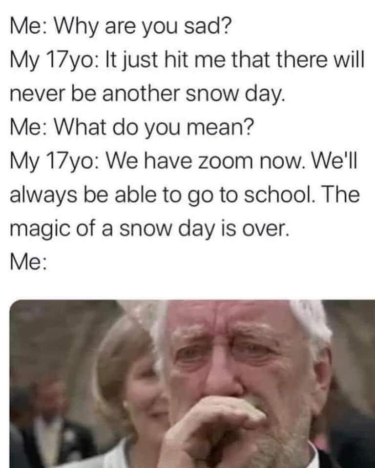 old man crying - Me Why are you sad? My 17yo It just hit me that there will never be another snow day. Me What do you mean? My 17yo We have zoom now. We'll always be able to go to school. The magic of a snow day is over. Me