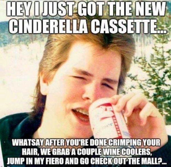 funny 80s memes - Hey I Just Got The New Cinderella Cassette. Whatsay After You'Re Donecrimping Your Hair, We Grab A Couple Wine Coolers, Jump In My Fiero And Go Check Out The Mall? ...