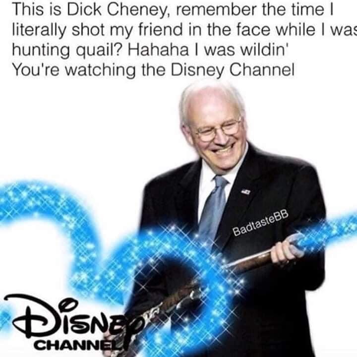dick cheney disney channel meme - This is Dick Cheney, remember the time I literally shot my friend in the face while I was hunting quail? Hahaha I was wildin' You're watching the Disney Channel BadtasteBB Disney Channel
