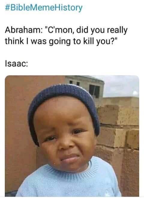 bible memes - History Abraham "C'mon, did you really think I was going to kill you?" Isaac