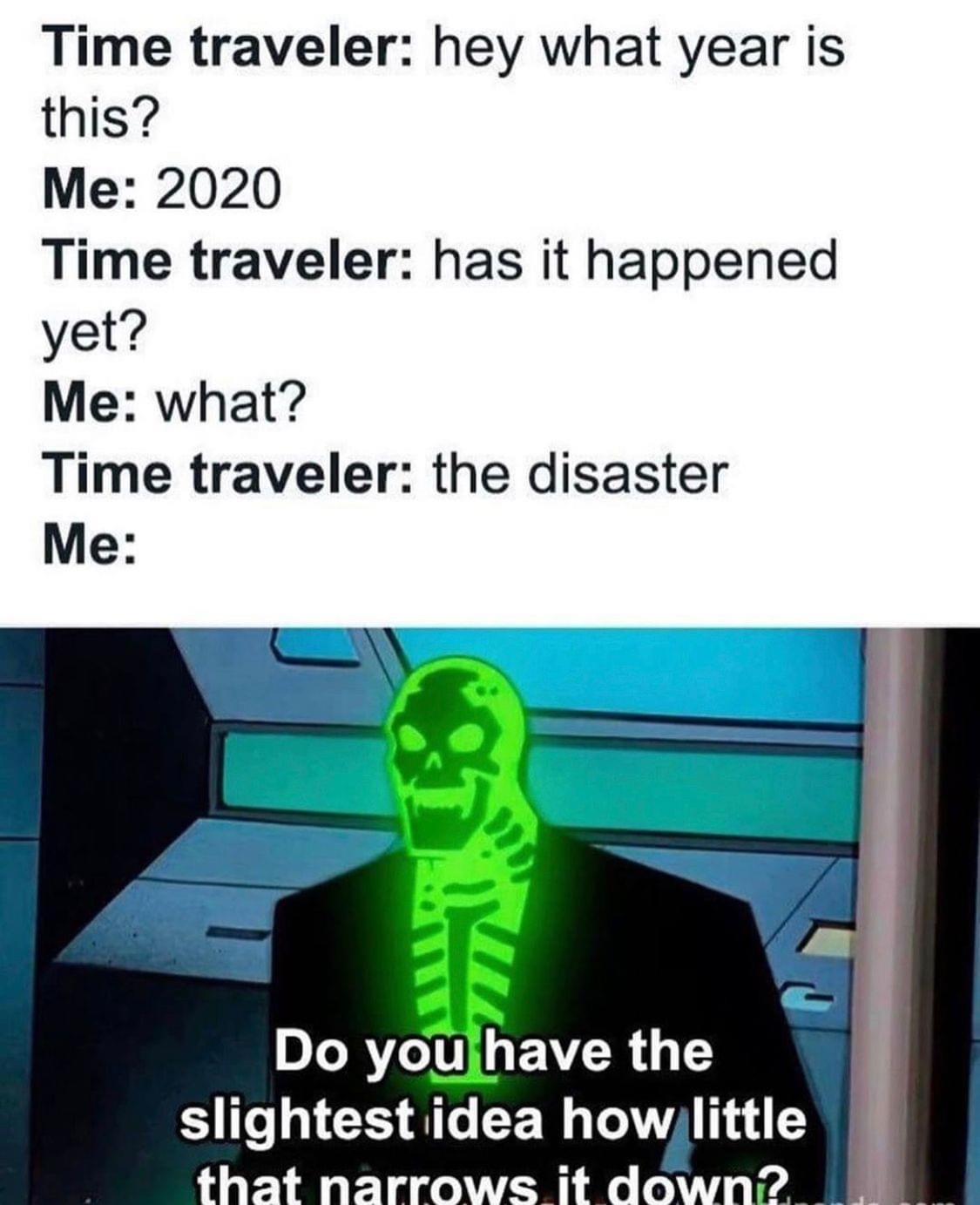 do you have any idea how little - Time traveler hey what year is this? Me 2020 Time traveler has it happened yet? Me what? Time traveler the disaster Me Do you have the slightest idea how little that narrows it down?