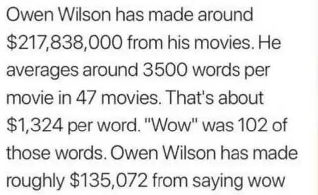 relationship when he blames you for everything - Owen Wilson has made around $217,838,000 from his movies. He averages around 3500 words per movie in 47 movies. That's about $1,324 per word. "Wow" was 102 of those words. Owen Wilson has made roughly $135,