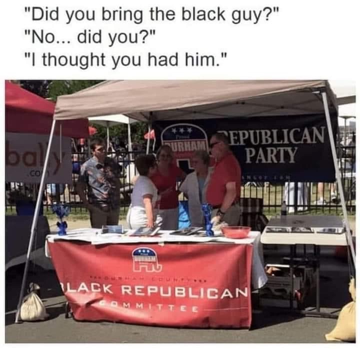 did you bring the black guy - "Did you bring the black guy?" "No... did you?" "I thought you had him." Surham ba Sepublican Party Lack Republican Ommittee