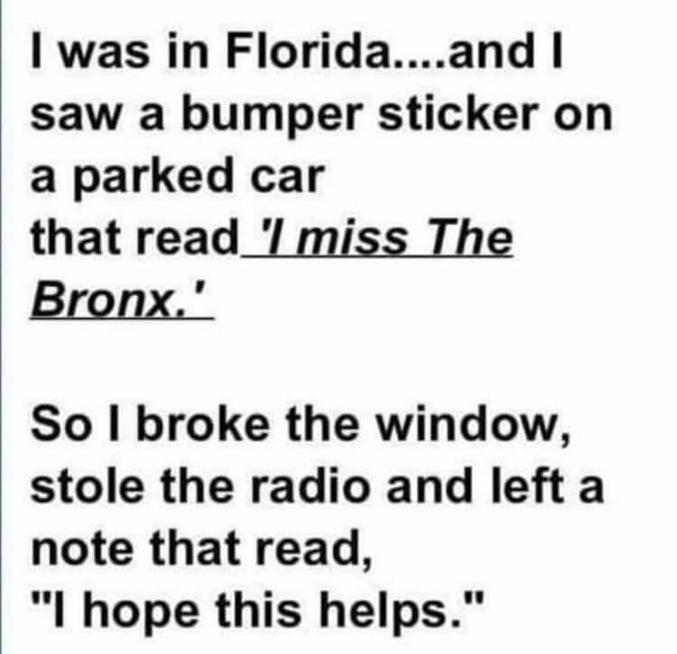 handwriting - I was in Florida....and I saw a bumper sticker on a parked car that read 'I miss The Bronx.' So I broke the window, stole the radio and left a note that read, "I hope this helps."