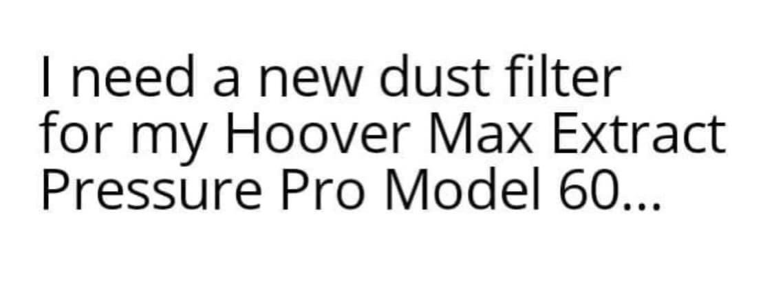 handwriting - I need a new dust filter for my Hoover Max Extract Pressure Pro Model 60...