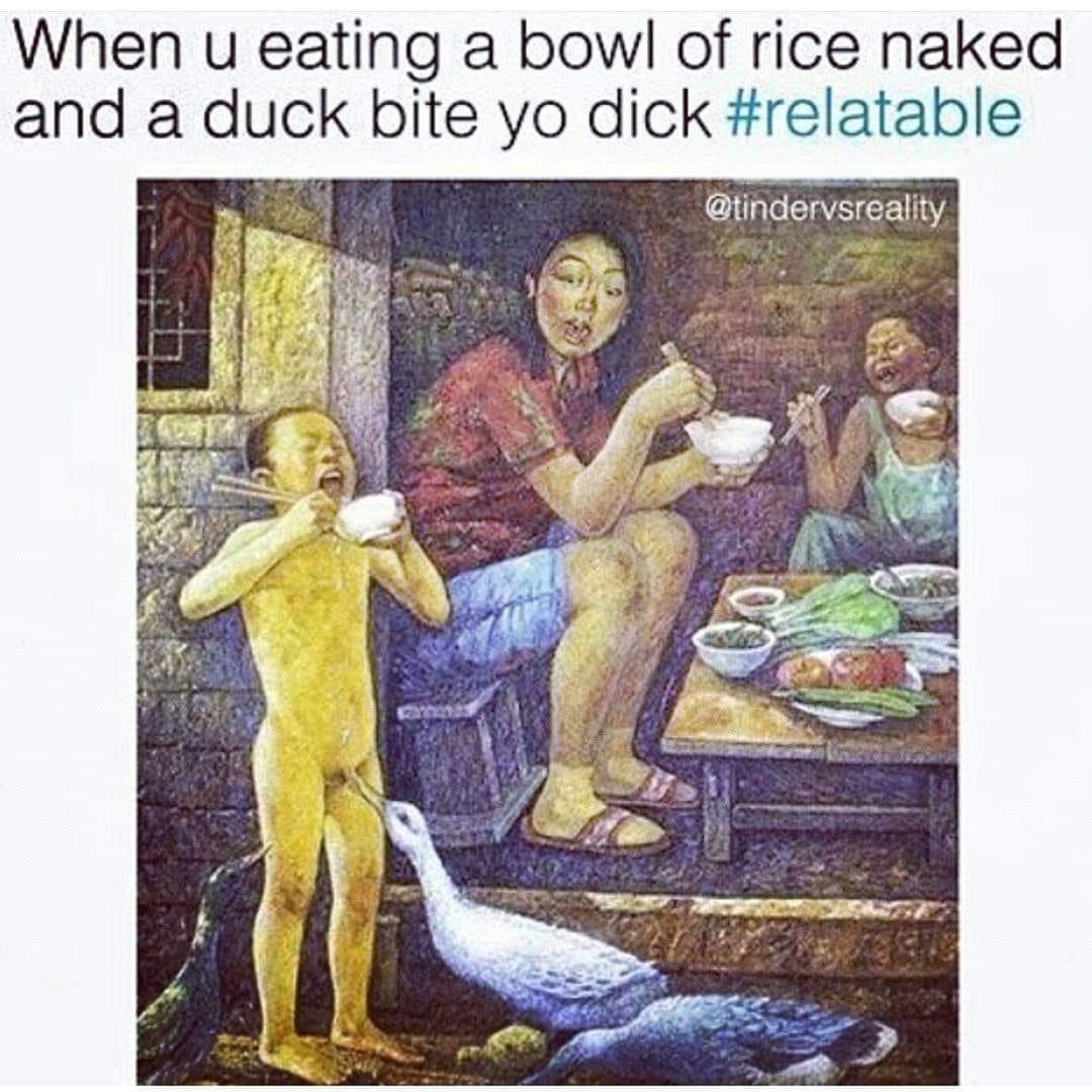 you eating a bowl of rice naked - When u eating a bowl of rice naked and a duck bite yo dick