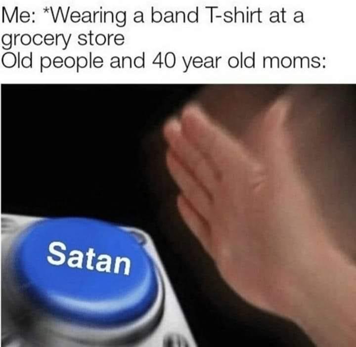 am to the pm pm to the am funk meme - Me Wearing a band Tshirt at a grocery store Old people and 40 year old moms Satan
