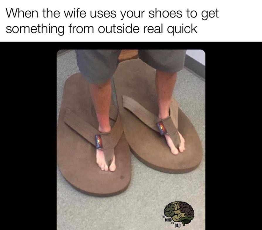 When the wife uses your shoes to get something from outside real quick The Mind Ofa Dad