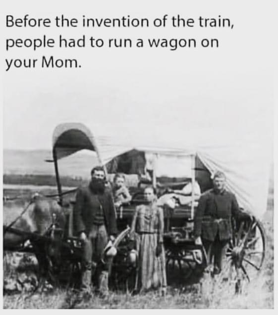 before the invention of the train meme - Before the invention of the train, people had to run a wagon on your Mom.