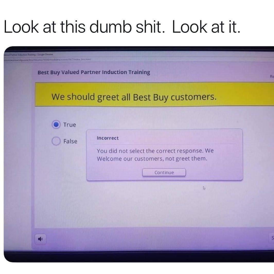 best buy welcome customers - Look at this dumb shit. Look at it. Howity.compodcadit.com07Ando Best Buy Valued Partner Induction Training Re We should greet all Best Buy customers. True Incorrect False You did not select the correct response. We Welcome ou