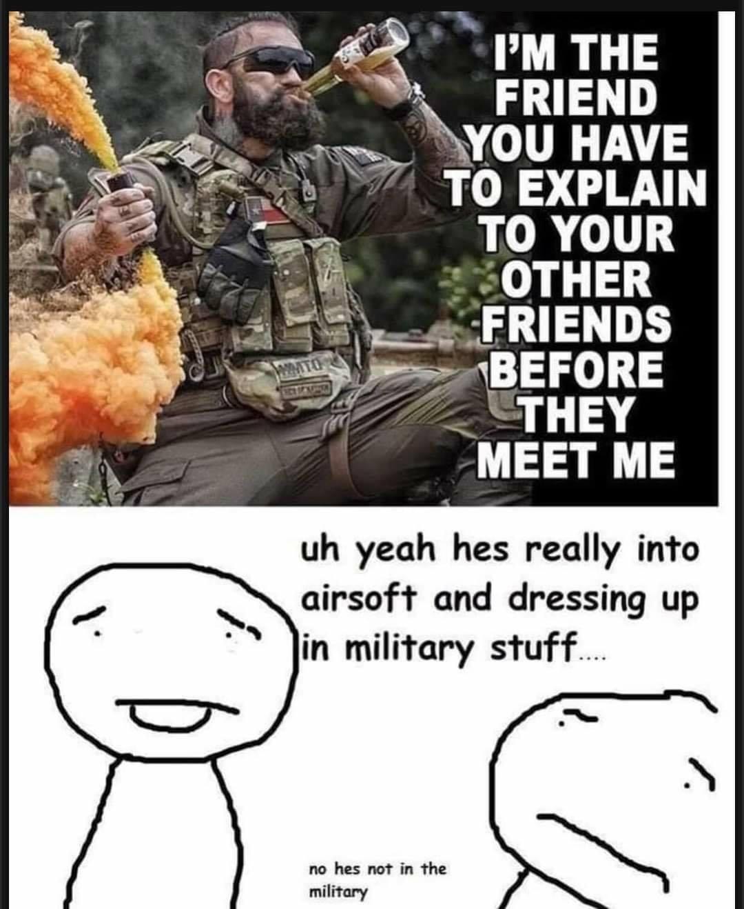 tacticool meme - I'M The Friend You Have To Explain To Your Other Friends Before They Meet Me Wato uh yeah hes really into airsoft and dressing up in military stuff.... . no hes not in the military