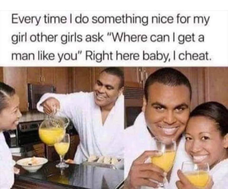 right here baby i cheat meme - Every time I do something nice for my girl other girls ask "Where can I get a man you" Right here baby, I cheat.