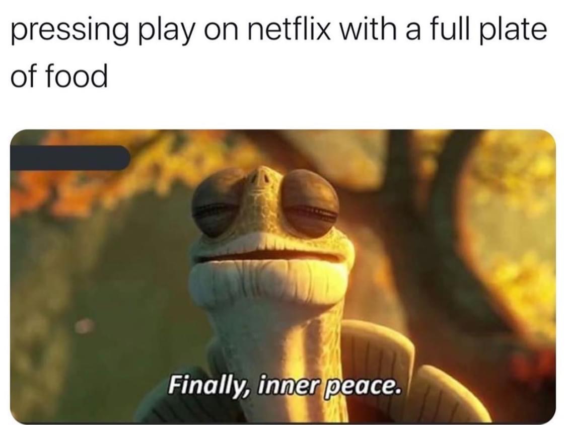 inner peace memes - pressing play on netflix with a full plate of food Finally, inner peace.
