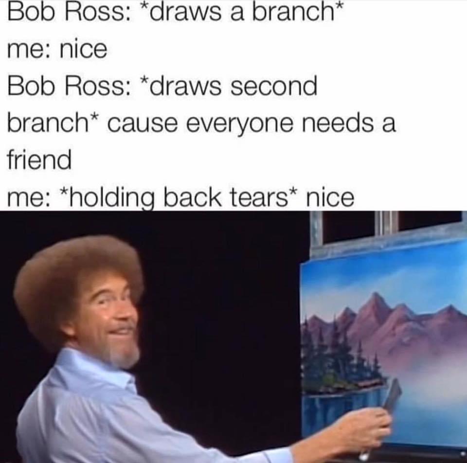 bob ross wholesome memes - Bob Ross draws a branch me nice Bob Ross draws second branch cause everyone needs a friend me holding back tears nice