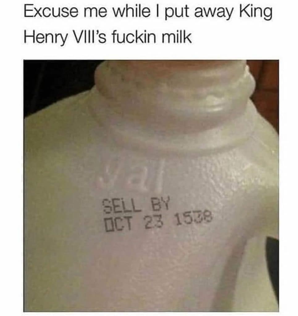 excuse me while i put away king henry - Excuse me while I put away King Henry Viii's fuckin milk Sell By
