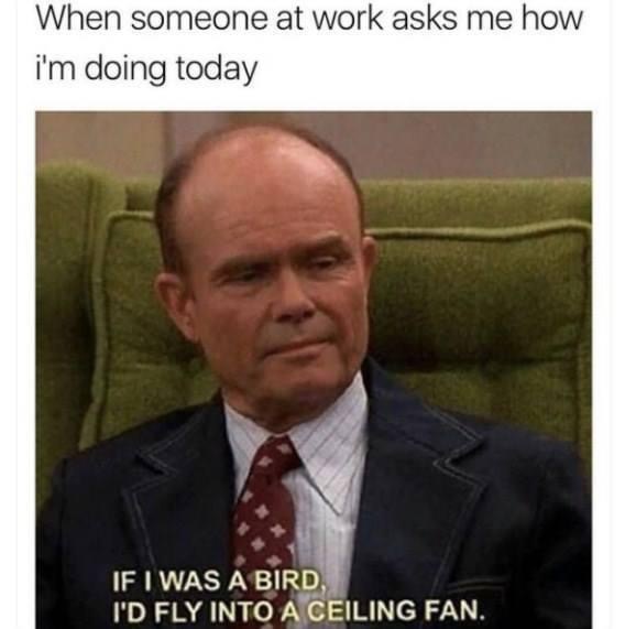 70s show meme - When someone at work asks me how i'm doing today If I Was A Bird I'D Fly Into A Ceiling Fan.