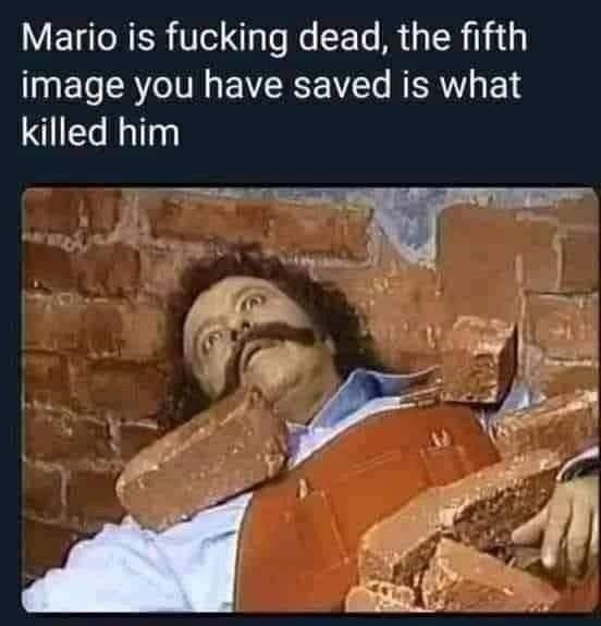 mario is fucking dead - Mario is fucking dead, the fifth image you have saved is what killed him