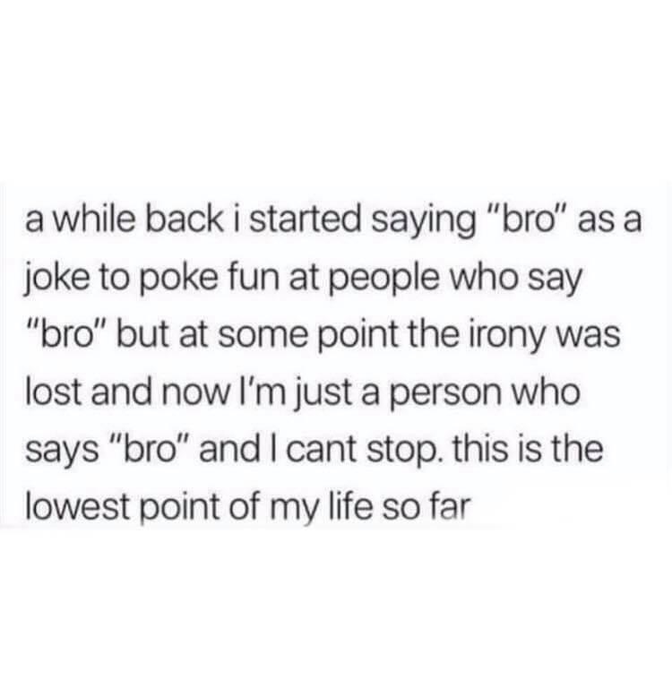 if you are blessed with a good woman - a while back i started saying "bro" as a joke to poke fun at people who say "bro" but at some point the irony was lost and now I'm just a person who says "bro" and I cant stop. this is the lowest point of my life so 