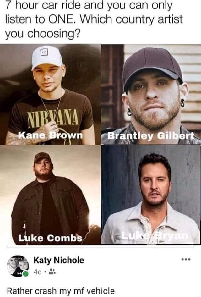 funny memes - 7 hour car ride and you can only listen to One. Which country artist you choosing? Nirvana Kane Brown Brantley Gilbert Luke Combs Lukirvan Katy Nichole Rather crash my mf vehicle