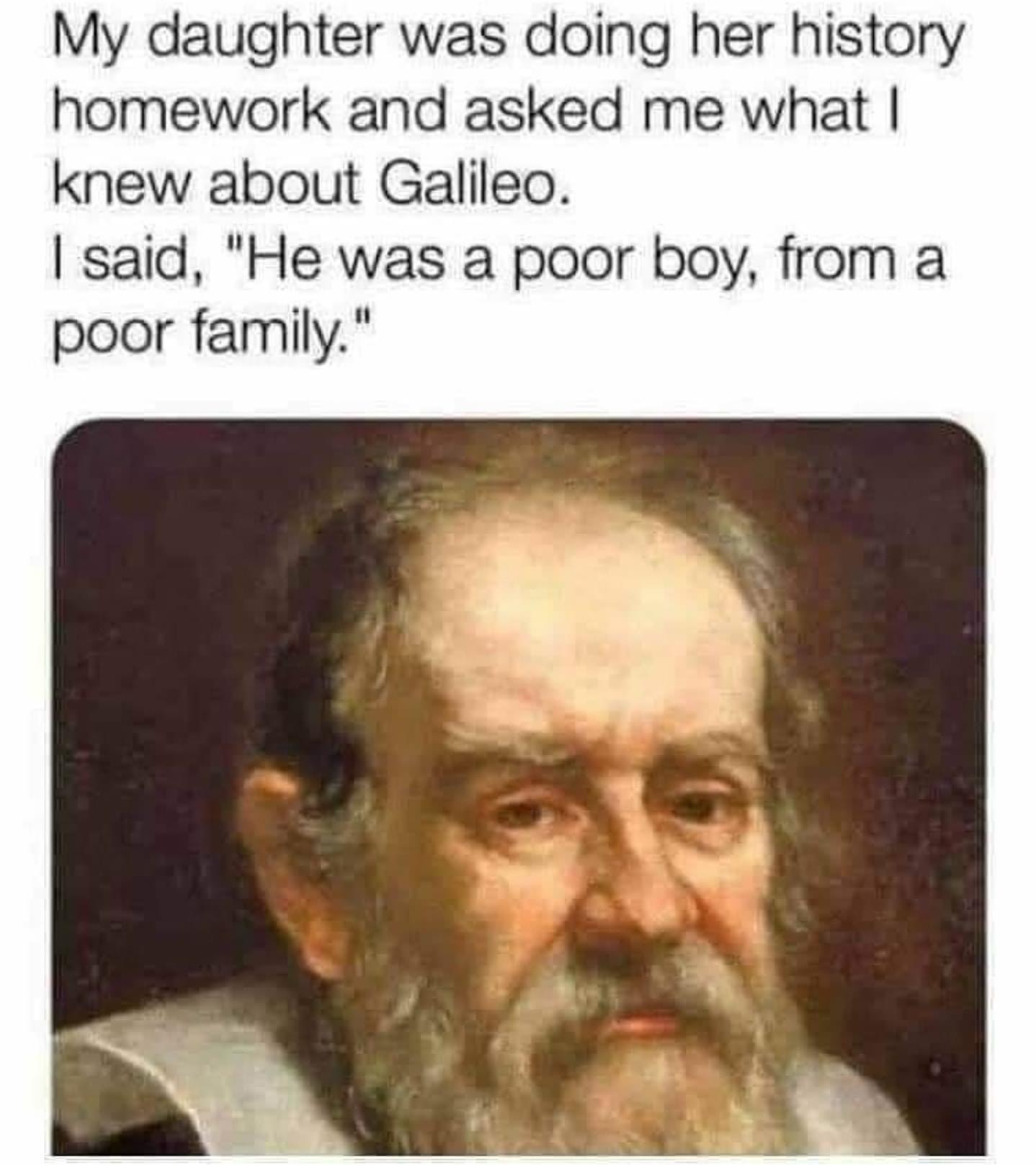 funny memes - My daughter was doing her history homework and asked me what I knew about Galileo. I said, he's just a poor boy from a poor family