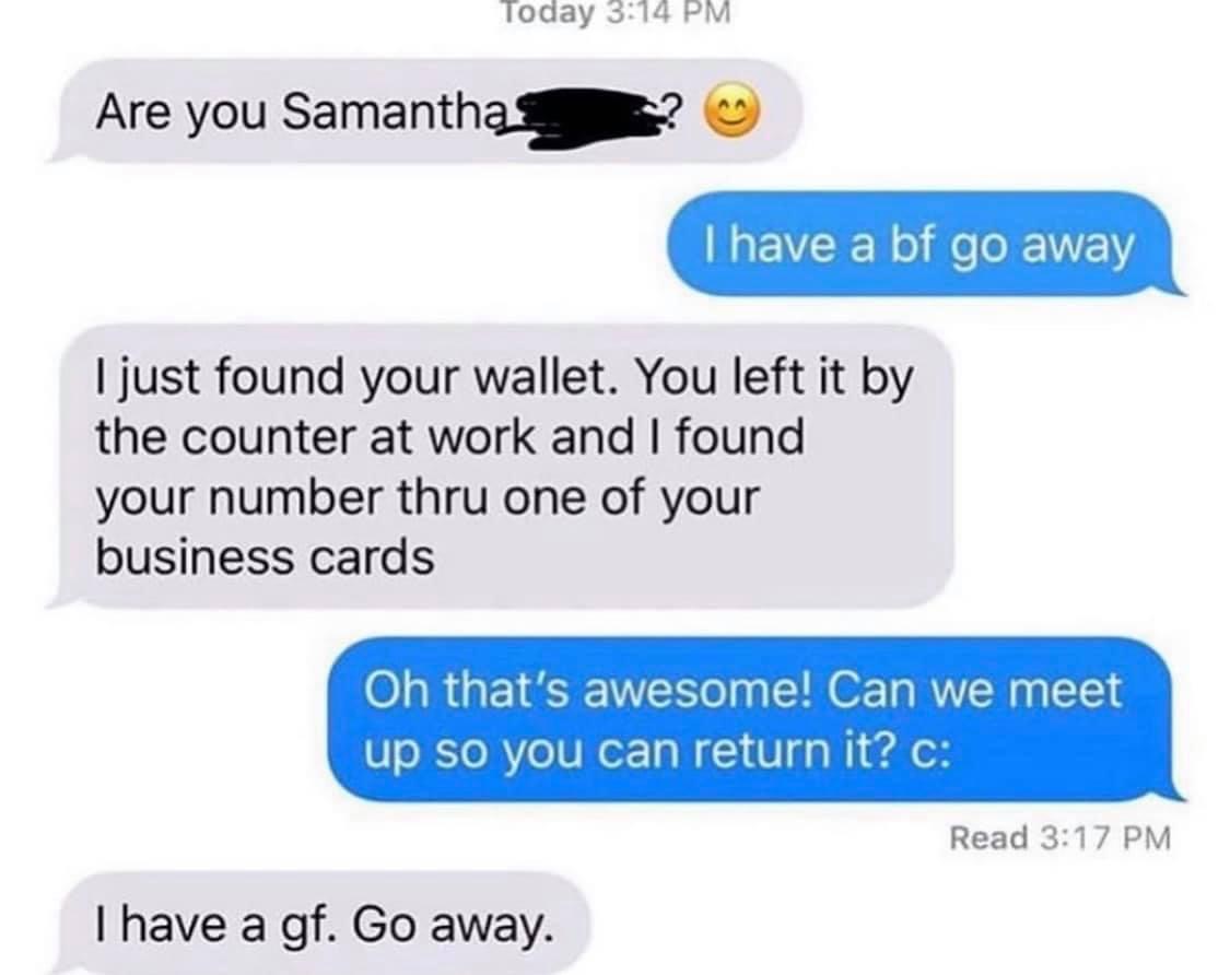 funny memes - Are you Samantha I have a bf go away I just found your wallet. You left it by the counter at work and I found your number thru one of your business cards Oh that's awesome! Can we meet up so you can return it?  I have a gf.