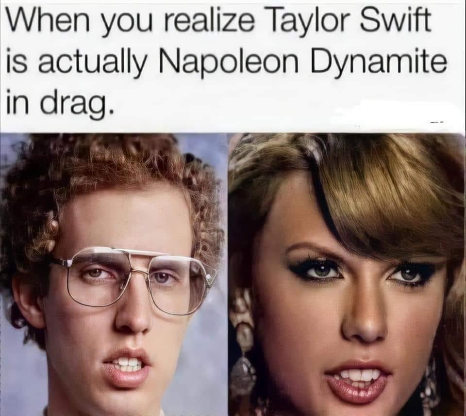 funny memes - When you realize Taylor Swift is actually Napoleon Dynamite in drag.