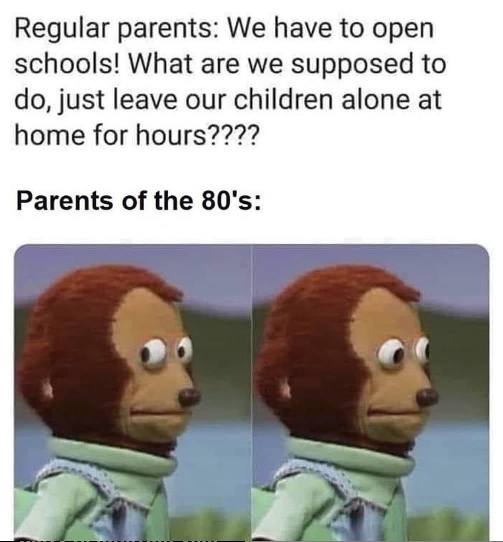 funny memes - Regular parents We have to open schools! What are we supposed to do, just leave our children alone at home for hours???? Parents of the 80's