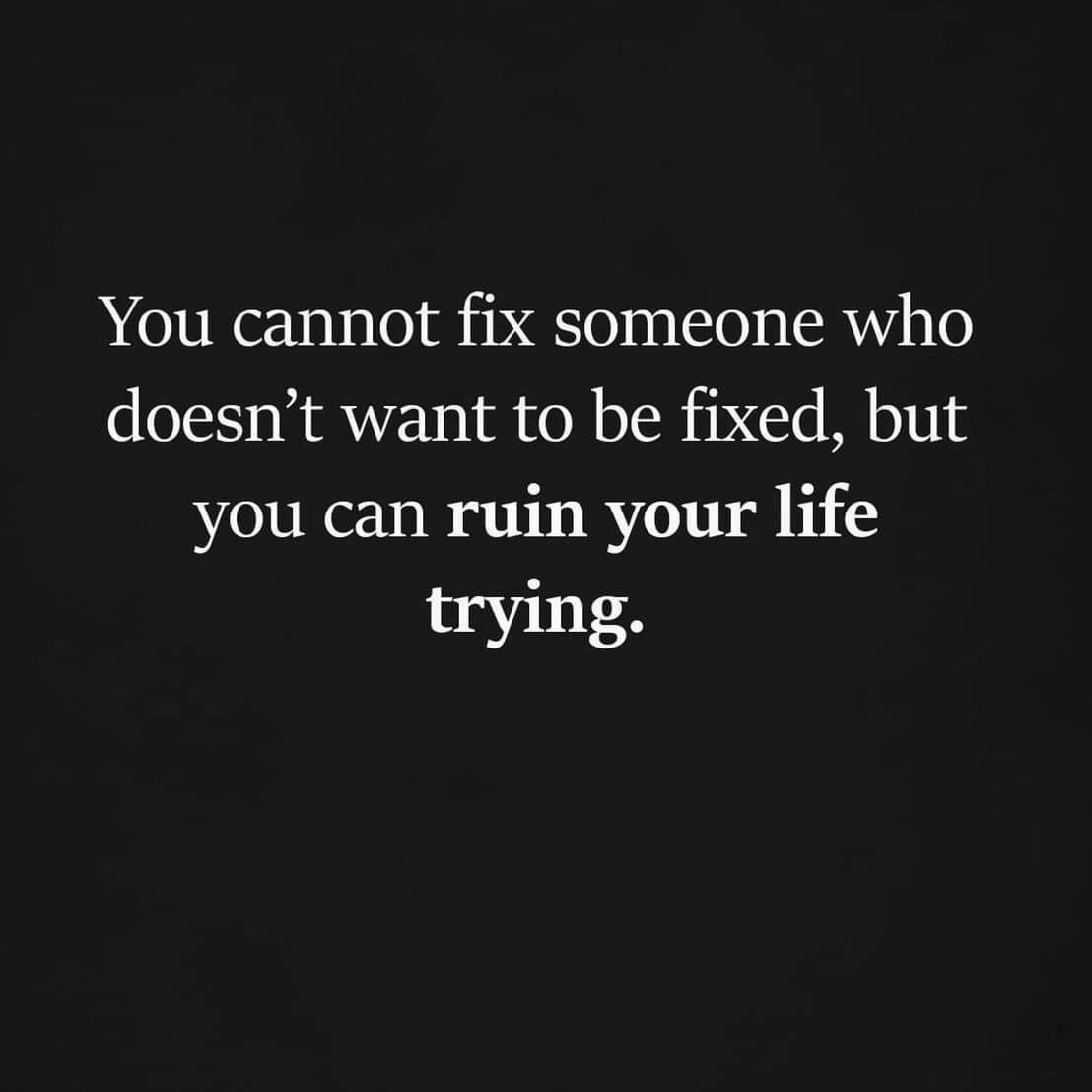 You cannot fix someone who doesn't want to be fixed, but you can ruin your life trying.