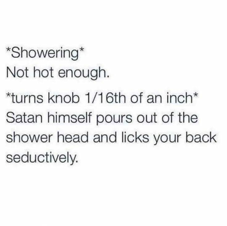funny pics - Showering Not hot enough. turns knob 116th of an inch Satan himself pours out of the shower head and licks your back seductively.