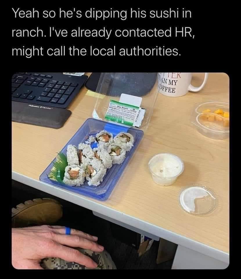 Food - Yeah so he's dipping his sushi in ranch. I've already contacted Hr, might call the local authorities. Tek An My Offee os