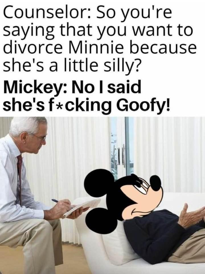 human behavior - Counselor So you're saying that you want to divorce Minnie because she's a little silly? Mickey No I said she's fcking Goofy!