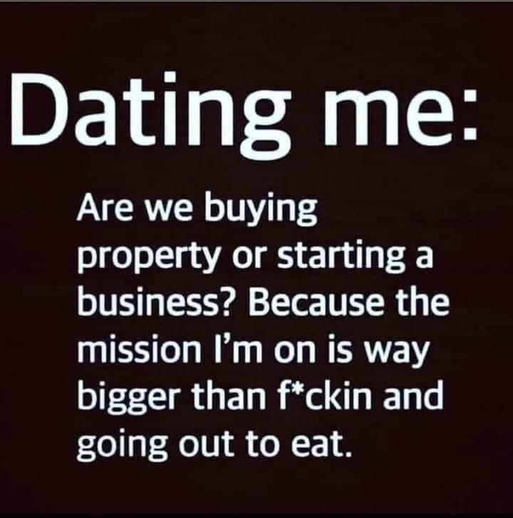 Dating me Are we buying property or starting a business? Because the mission I'm on is way bigger than fckin and going out to eat.