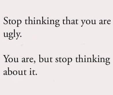 Dad joke - Stop thinking that you are ugly. You are, but stop thinking about it.