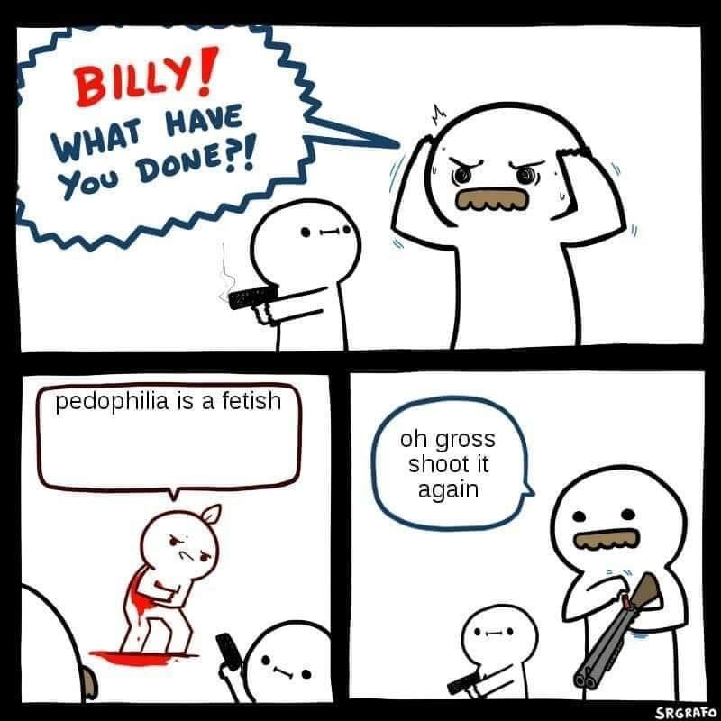 aim for the balls - Billy! What Have You Done?! pedophilia is a fetish oh gross shoot it again Ai Srgrafo