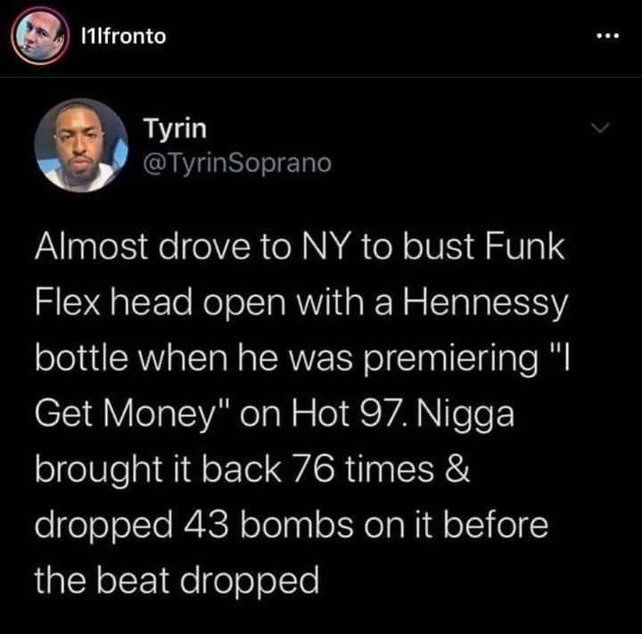 iphone 4s siri - 11.fronto Tyrin Almost drove to Ny to bust Funk Flex head open with a Hennessy bottle when he was premiering "| Get Money" on Hot 97. Nigga brought it back 76 times & dropped 43 bombs on it before the beat dropped