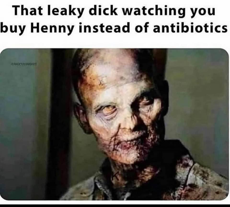 That leaky dick watching you buy Henny instead of antibiotics