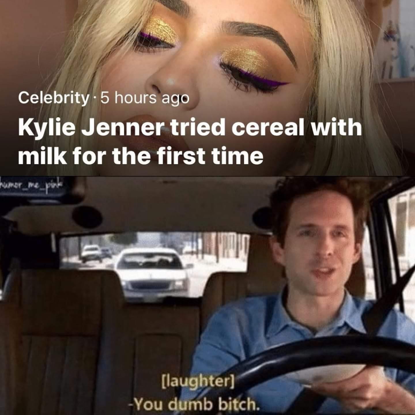 all new memes - Celebrity .5 hours ago Kylie Jenner tried cereal with milk for the first time pink laughter You dumb bitch.